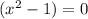 (x^{2} -1)=0