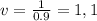 v= \frac{1}{0.9} =1,1