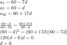 a_{1}=60-7d\\&#10;a_{7}=60-d\\&#10;a_{25}=60+17d\\\\\&#10;\frac{60-d}{60-7d}=\frac{60+17d}{60-d}\\&#10;(60-d)^2=(60+17d)(60-7d)\\&#10;120(d-6)d=0\\&#10; d=6