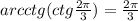 arcctg (ctg \frac{2 \pi }{3} )= \frac{2 \pi }{3}