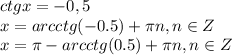 ctg x=-0,5\\ x=arcctg(-0.5)+ \pi n, n \in Z\\ x= \pi -arcctg(0.5)+ \pi n, n \in Z\\