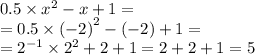 0.5 \times {x}^{2} - x + 1 = \\ = 0.5 \times {( - 2)}^{2} - ( - 2) + 1 = \\ = {2}^{ -1 } \times {2}^{2} + 2 + 1 = 2 + 2 + 1 = 5