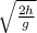 \sqrt{\frac{2h}{g} }