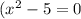 (x^2-5 = 0