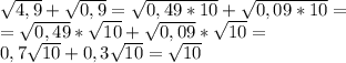 \sqrt{4,9}+\sqrt{0,9}=\sqrt{0,49*10}+\sqrt{0,09*10}= \\ =\sqrt{0,49}*\sqrt{10}+\sqrt{0,09}*\sqrt{10}= \\ &#10;0,7\sqrt{10}+0,3\sqrt{10}=\sqrt{10}