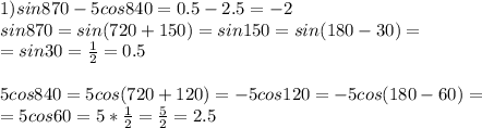 1)sin870-5cos840=0.5-2.5=-2 \\ sin870=sin(720+150)=sin150=sin(180-30) =\\ =sin30= \frac{1}{2}=0.5 \\ \\ 5cos840=5cos(720+120)=-5cos120=-5cos(180-60)= \\ =5cos60=5* \frac{1}{2} = \frac{5}{2} =2.5 \\