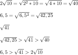 2 \sqrt{10}= \sqrt{2^2*10}= \sqrt{4*10}= \sqrt{40} \\\\6,5= \sqrt{6,5^2}= \sqrt{42,25} \\\\ \sqrt{41} \\\\ \sqrt{42,25} \sqrt{41} \sqrt{40} \\\\6,5 \sqrt{41} 2\sqrt{10}