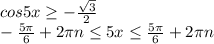 cos5x \geq - \frac{ \sqrt{3} }{2} &#10;\\\&#10;- \frac{5 \pi }{6}+2 \pi n \leq 5x \leq \frac{5 \pi }{6}+2 \pi n