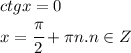 ctg x =0 &#10;\\\&#10;x= \cfrac{ \pi }{2}+ \pi n.n\in Z