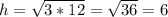 h = \sqrt{3*12}= \sqrt{36}=6