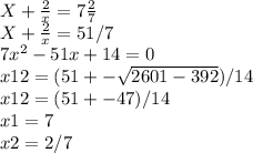 X+\frac{2}{x}=7\frac{2}{7} \\ X+\frac{2}{x}=51/7 \\ 7x^2-51x+14=0 \\ x12=(51+- \sqrt{2601-392} )/14 \\ x12=(51+-47)/14 \\ x1=7 \\ x2=2/7