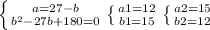 \left \{ {{a=27-b} \atop {b^2-27b+180=0}} \right. \left \{ {{a1=12} \atop {b1=15}} \right. \left \{ {{a2=15} \atop {b2=12}} \right.