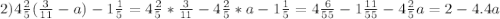 2)4\frac{2}{5}(\frac{3}{11}-a)-1 \frac{1}{5}=4\frac{2}{5}*\frac{3}{11}-4\frac{2}{5}*a-1 \frac{1}{5}=4\frac{6}{55}-1\frac{11}{55}-4\frac{2}{5}a=2-4.4a