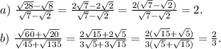 a) \ \frac{\sqrt{28}-\sqrt{8}}{\sqrt7-\sqrt2}=\frac{2\sqrt7-2\sqrt2}{\sqrt7-\sqrt2}=\frac{2(\sqrt7-\sqrt2)}{\sqrt7-\sqrt2}=2.\\\\&#10;b) \ \frac{\sqrt{60}+\sqrt{20}}{\sqrt{45}+\sqrt{135}}=\frac{2\sqrt{15}+2\sqrt5}{3\sqrt{5}+3\sqrt{15}}=\frac{2(\sqrt{15}+\sqrt5)}{3(\sqrt{5}+\sqrt{15})}=\frac{2}{3}.