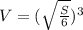 V= (\sqrt{ \frac{S}{6} })^3