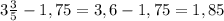 3 \frac{3}{5}-1,75=3,6-1,75= 1,85