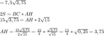 =7,5 \sqrt{3,75} \\\\ 2S=BC*AH\\15\sqrt{3,75}=AH*2 \sqrt{15}\\\\ &#10;AH=\frac{15\sqrt{3,75}}{2 \sqrt{15}} = \frac{15}{2} * \frac{\sqrt{3,75}}{\sqrt{15}}=\frac{15}{2}* \sqrt{0,25} = 3,75