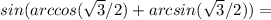 sin(arccos( \sqrt{3}/2)+arcsin ( \sqrt{3}/2)) =