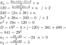 S_n = \frac{2a_1 + (n - 1) \times d}{2} \times n \\ 120 = \frac{2 \times 20 + 2n - 2}{2} \times n \: \: \: \: / \times 2 \\ 240 = (2n + 38) \times n \\ {2n}^{2} + 38n - 240 = 0 \: \: \: / \div 2 \\ {n}^{2} + 19n - 120 = 0\\ D = {19}^{2} - 4 \times ( - 120) = 361 + 480 = \\ = 841 = {29}^{2} \\ n_1 = \frac{ - 19 - 29}{2} = - 24 \: \: \: n0 \\ n_2 = \frac{ - 19 + 29}{2} = 5