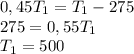 0,45 T_1= T_1-275 \\ 275 = 0,55 T_1 \\ T_1 = 500