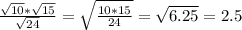 \frac{ \sqrt{10}* \sqrt{15} }{ \sqrt{24} }= \sqrt{ \frac{10*15}{24} } = \sqrt{6.25} = 2.5