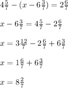 4\frac{5}{7}- (x -6\frac{3}{7} )= 2\frac{6}{7} \\ \\x-6\frac{3}{7} =4\frac{5}{7}- 2\frac{6}{7} \\ \\x=3\frac{12}{7} -2\frac{6}{7} +6\frac{3}{7} \\ \\ x=1\frac{6}{7}+6\frac{3}{7}\\ \\ x=8\frac{2}{7}