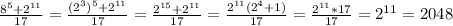 \frac{ 8^{5} + 2^{11} }{17}= \frac{ (2^{3}) ^{5}+ 2^{11} }{ 17} = \frac{2 ^{15}+ 2^{11} }{17} = \frac{ 2^{11}( 2^{4} +1)}{17}= \frac{2 ^{11}*17 }{17} = 2^{11}=2048