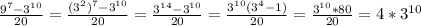 \frac{9 ^{7}-3 ^{10} }{20}= \frac{(3 ^{2}) ^{7}- 3^{10} }{20}= \frac{3 ^{14}- 3^{10} }{20}= \frac{3 ^{10}(3^{4}-1) }{20} = \frac{3 ^{10} *80}{20} =4* 3^{10}