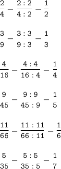 \tt\displaystyle \frac{2}{4}=\frac{2:2}{4:2}=\frac{1}{2}\\\\\\\frac{3}{9}=\frac{3:3}{9:3}=\frac{1}{3}\\\\\\\frac{4}{16}=\frac{4:4}{16:4}=\frac{1}{4}\\\\\\\frac{9}{45}=\frac{9:9}{45:9}=\frac{1}{5}\\\\\\\frac{11}{66}=\frac{11:11}{66:11}=\frac{1}{6}\\\\\\\frac{5}{35}=\frac{5:5}{35:5}=\frac{1}{7}