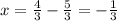 x= \frac{4}{3} - \frac{5}{3} =- \frac{1}{3}