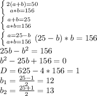 \left \{ {{2(a+b)=50} \atop {a*b=156}} \right. \\ \left \{ {{a+b=25} \atop {a*b=156}} \right. \\ \left \{ {{a=25-b} \atop {a*b=156}} \\ \\ \right. (25-b)*b=156 \\ 25b-b^2=156 \\ b^2-25b+156=0 \\ D=625-4*156=1 \\ b_{1} = \frac{25-1}{2} =12 \\ b_{2} = \frac{25+1}{2} =13 \\