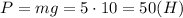 P=mg=5\cdot 10=50 (H)