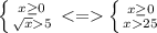 \left \{ {{x \geq 0} \atop { \sqrt{x}5}} \right. <= \left \{ {{x \geq 0} \atop {x25}} \right.