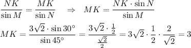 \dfrac{NK}{\sin M}=\dfrac{MK}{\sin N}~~~\Rightarrow~~MK=\dfrac{NK\cdot \sin N}{\sin M}\\\\MK=\dfrac{3\sqrt2\cdot \sin 30\textdegree}{\sin 45\textdegree}=\dfrac{3\sqrt2\cdot \frac 12}{\frac{\sqrt2}2}=3\sqrt2\cdot \dfrac 12\cdot \dfrac2{\sqrt2}=3