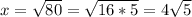 x= \sqrt{80}= \sqrt{16*5}=4 \sqrt{5}