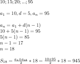 10;15;20;...;95\\\\a_1=10,d=5,a_n=95\\\\a_n=a_1+d(n-1)\\10+5(n-1)=95\\&#10;5(n-1)=85\\n-1=17\\n=18\\\\S_{18}= \frac{a_1+a_{18}}{2}*18= \frac{10+95}{2}*18=945