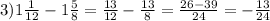 3) 1 \frac{1}{12}-1 \frac{5}{8}= \frac{13}{12}- \frac{13}{8}= \frac{26-39}{24}=- \frac{13}{24}