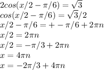 2cos(x/2- \pi /6)= \sqrt{3} \\ cos(x/2- \pi /6)= \sqrt{3}/2 \\ x/2- \pi /6=+- \pi /6+2 \pi n \\ x/2=2 \pi n \\ x/2=- \pi /3+2 \pi n \\ x=4 \pi n \\ x=-2 \pi /3+4 \pi n