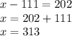 x-111 = 202 \\ x = 202 + 111 \\ x = 313