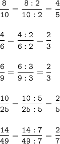 \tt\displaystyle \frac{8}{10}=\frac{8:2}{10:2}=\frac{4}{5}\\\\\\ \frac{4}{6}=\frac{4:2}{6:2}=\frac{2}{3}\\\\\\\frac{6}{9}=\frac{6:3}{9:3}=\frac{2}{3}\\\\\\\frac{10}{25}=\frac{10:5}{25:5}=\frac{2}{5}\\\\\\\frac{14}{49}=\frac{14:7}{49:7}=\frac{2}{7}