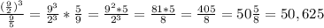 \frac{(\frac{9}{2})^3}{\frac{9}{5} }= \frac{9^3}{2^3}* \frac{5}{9} = \frac{9^2*5}{2^3}= \frac{81*5}{8}= \frac{405}{8}=50 \frac{5}{8}=50,625