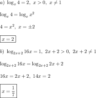 a) \ \log_{x}4 = 2, \ x 0, \ x \ne 1\\\\&#10;\log_{x}4 = \log_{x}x^2\\\\&#10;4 = x^2, \ x = \pm2\\\\&#10;\boxed{x = 2}\\\\&#10;b) \ \log_{2x+2}16x = 1, \ 2x + 2 0, \ 2x + 2 \ne 1\\\\&#10;\log_{2x+2}16x = \log_{2x+2}2x+2\\\\&#10;16x = 2x + 2, \ 14x = 2\\\\&#10;\boxed{x =\frac{1}{7}}&#10;