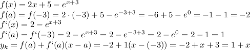 f(x) = 2x + 5 - e^{x+3} &#10;\\\&#10;f(a)=f(-3) = 2\cdot(-3) + 5 - e^{-3+3} = -6+ 5 - e^{0} =-1 - 1 =-2&#10;\\\&#10;f`(x) = 2 - e^{x+3} &#10;\\\&#10;f`(a)=f`(-3) = 2 - e^{x+3} = 2 - e^{-3+3} =2 - e^{0} =2-1=1&#10;\\\&#10;y_k=f(a)+f`(a)(x-a)=-2+1(x-(-3))=-2+x+3=1+x