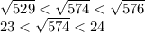 \sqrt{529}< \sqrt{574}< \sqrt{576 } \\ 23< \sqrt{574} <24