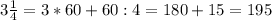 3 \frac{1}{4} = 3 * 60 + 60 : 4 = 180 + 15 = 195