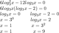 6log_ 3^{2} x-12log _{3} x=0 \\6 log_3x(log_3x-2)=0 \\ log_3x=0 \ \ \ \ \ \ log_3x-2=0 \\ x=3^0 \ \ \ \ \ \ \ \ \ \ log_3x=2 \\ x=1 \ \ \ \ \ \ \ \ \ \ \ \ x=3^2 \\ x=1 \ \ \ \ \ \ \ \ \ \ \ \ \ x=9