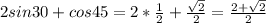 2sin30+cos45=2* \frac{1}{2}+\frac {\sqrt{2}}{2}= \frac{2+ \sqrt{2} }{2}