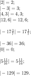 |2|=2;\\|-3|=3;\\|4,3|=4,3;\\|12,6|=12,6;\\\\|-17\frac{1}{7} |=17\frac{1}{7} ;\\\\|-36|=36;\\|0|=0;\\\\|5\frac{11}{16} |= 5\frac{11}{16} ;\\\\|-129|=129.