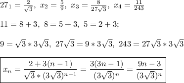 27\sx_1 = \frac{2}{\sqrt{3}}, \ x_2 = \frac{5}{9}, \ x_3 = \frac{8}{27\sqrt{3}}, \ x_4 = \frac{11}{243}\\\\&#10;11 = 8 + 3, \ 8 = 5 + 3, \ 5 = 2 + 3;\\\\ 9 = \sqrt{3}*3\sqrt{3}, \ 27\sqrt{3} = 9*3\sqrt{3}, \ 243 = 27\sqrt{3}*3\sqrt{3}\\\\&#10;\boxed{x_n = \frac{2 + 3(n - 1)}{\sqrt{3}*(3\sqrt{3})^{n - 1}} = \frac{3(3n - 1)}{(3\sqrt{3})^n} = \frac{9n - 3}{(3\sqrt{3})^n}} &#10;