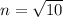 n= \sqrt{10}